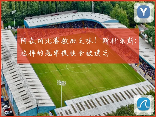 阿森纳比赛被批乏味！斯科尔斯：这样的冠军很快会被遗忘
