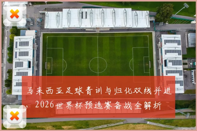 马来西亚足球青训与归化双线并进,2026世界杯预选赛备战全解析