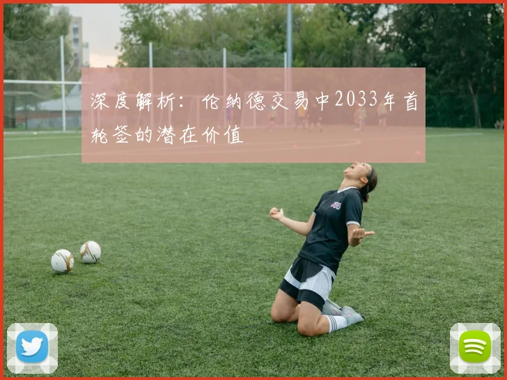 深度解析：伦纳德交易中2033年首轮签的潜在价值
