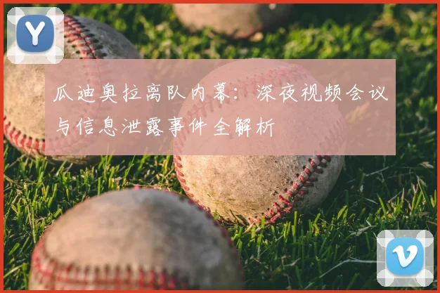 瓜迪奥拉离队内幕：深夜视频会议与信息泄露事件全解析