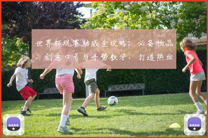 世界杯观赛助威全攻略：必备物品、创意口号与手势教学，打造热血球迷氛围
