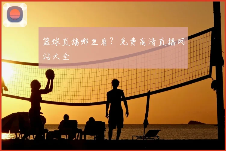 篮球直播哪里看？免费高清直播网站大全