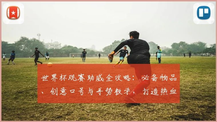 世界杯观赛助威全攻略：必备物品、创意口号与手势教学，打造热血球迷氛围