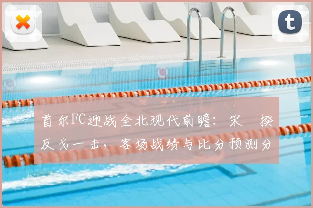 首尔FC迎战全北现代前瞻：宋旻揆反戈一击，客场战绩与比分预测分析