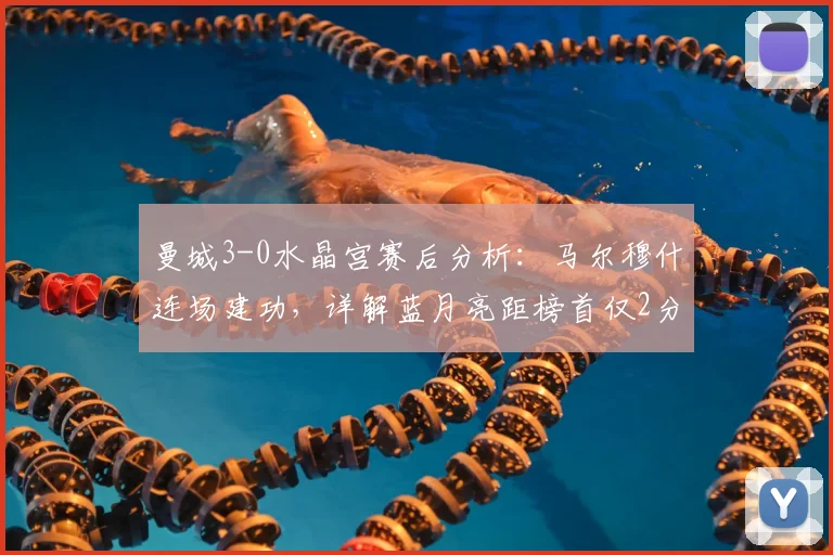 曼城3-0水晶宫赛后分析：马尔穆什连场建功，详解蓝月亮距榜首仅2分的战术与积分榜形势